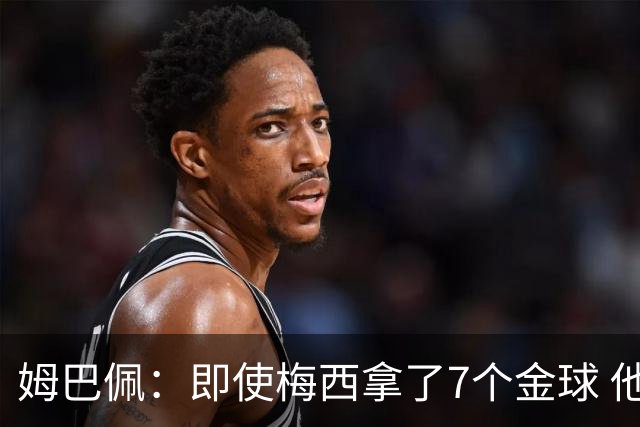 姆巴佩：即使梅西拿了7个金球 他也必须适应巴黎